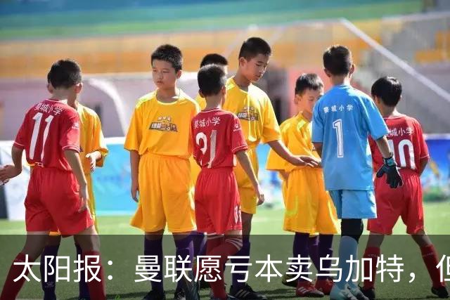 太阳报：曼联愿亏本卖乌加特，但为避免进一步贬值并没有到处兜售