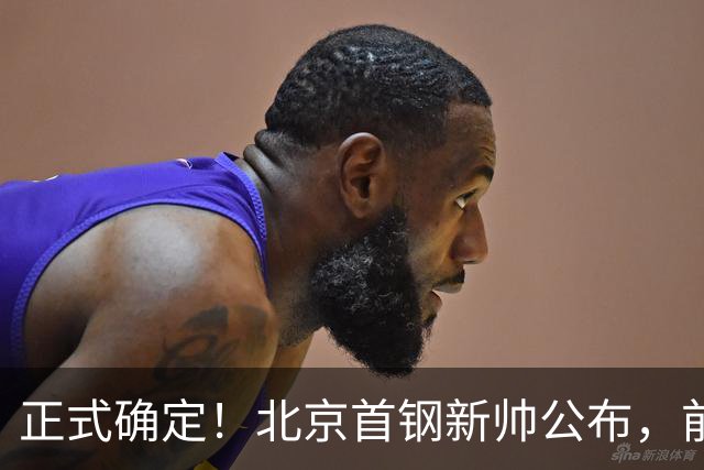 正式确定！北京首钢新帅公布，前中国男篮主教练上任，冲击总冠军
