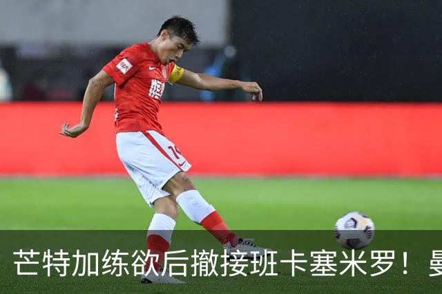 芒特加练欲后撤接班卡塞米罗！曼联愿小亏卖乌加特，其恐已是第五替补